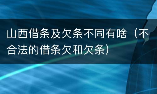 山西借条及欠条不同有啥（不合法的借条欠和欠条）