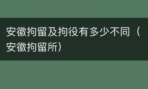 安徽拘留及拘役有多少不同（安徽拘留所）