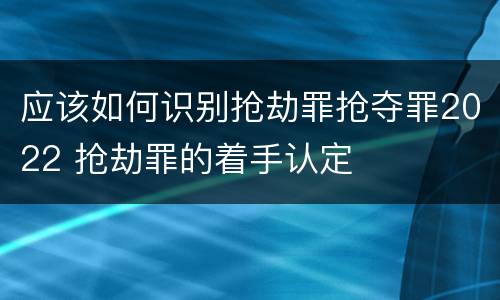 应该如何识别抢劫罪抢夺罪2022 抢劫罪的着手认定