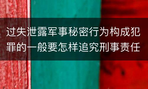 过失泄露军事秘密行为构成犯罪的一般要怎样追究刑事责任