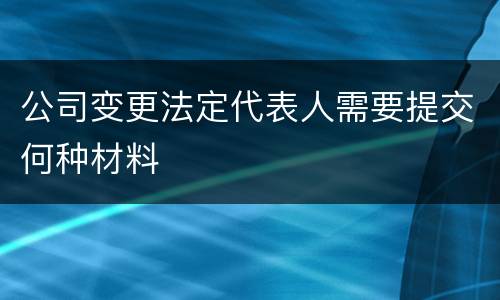 公司变更法定代表人需要提交何种材料