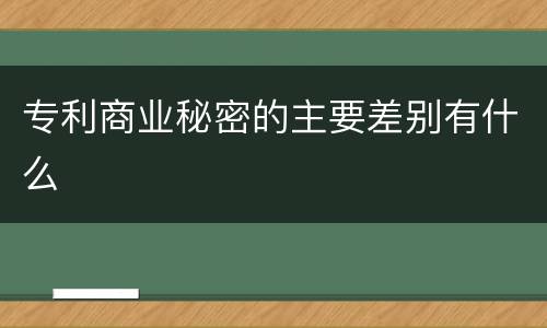 专利商业秘密的主要差别有什么