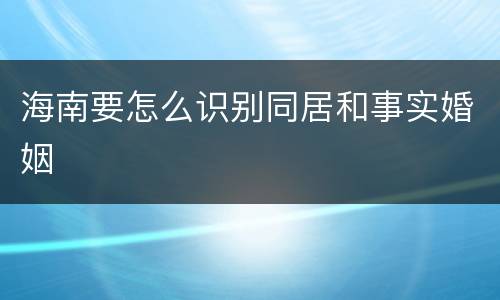 海南要怎么识别同居和事实婚姻