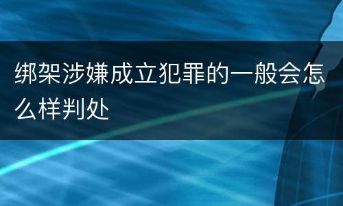 绑架涉嫌成立犯罪的一般会怎么样判处