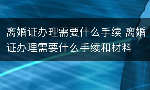 离婚证办理需要什么手续 离婚证办理需要什么手续和材料