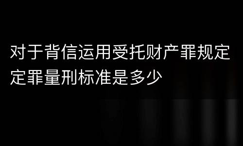 对于背信运用受托财产罪规定定罪量刑标准是多少