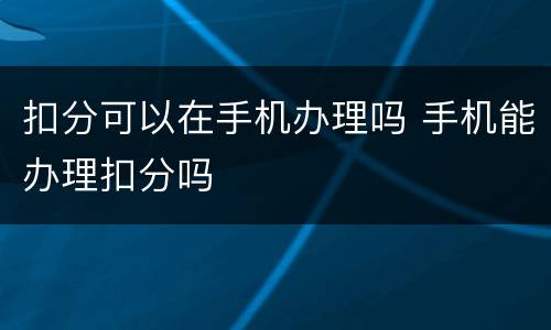 扣分可以在手机办理吗 手机能办理扣分吗