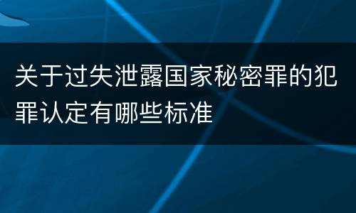 关于过失泄露国家秘密罪的犯罪认定有哪些标准