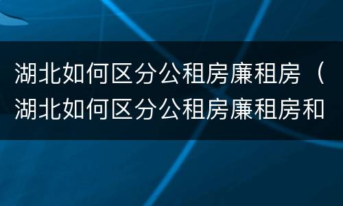 湖北如何区分公租房廉租房（湖北如何区分公租房廉租房和商品房）