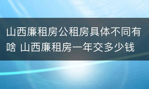 山西廉租房公租房具体不同有啥 山西廉租房一年交多少钱