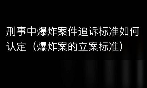 刑事中爆炸案件追诉标准如何认定（爆炸案的立案标准）