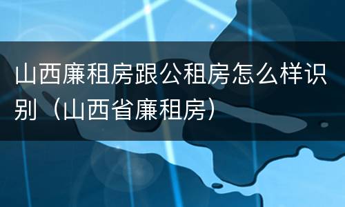 山西廉租房跟公租房怎么样识别（山西省廉租房）