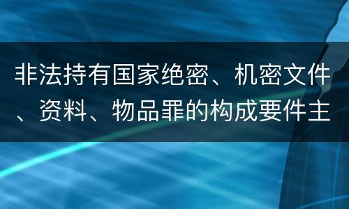 非法持有国家绝密、机密文件、资料、物品罪的构成要件主要有哪些