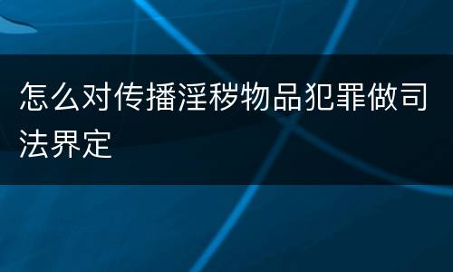 怎么对传播淫秽物品犯罪做司法界定