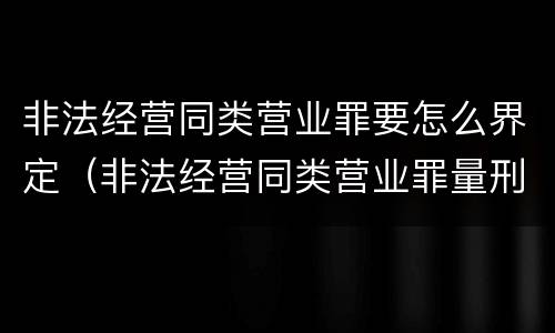 非法经营同类营业罪要怎么界定（非法经营同类营业罪量刑标准）