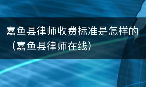 嘉鱼县律师收费标准是怎样的（嘉鱼县律师在线）