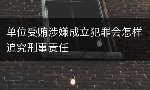 单位受贿涉嫌成立犯罪会怎样追究刑事责任