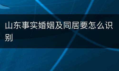 山东事实婚姻及同居要怎么识别