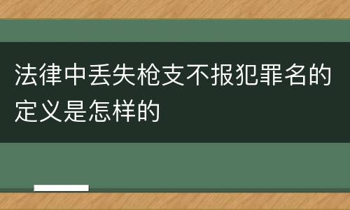 法律中丢失枪支不报犯罪名的定义是怎样的