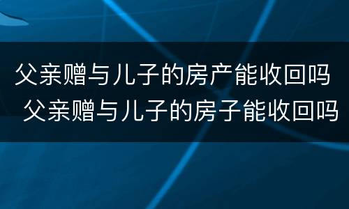 父亲赠与儿子的房产能收回吗 父亲赠与儿子的房子能收回吗