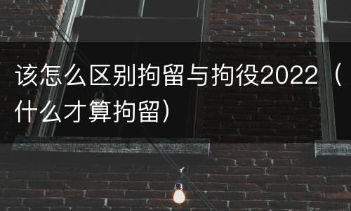 该怎么区别拘留与拘役2022（什么才算拘留）