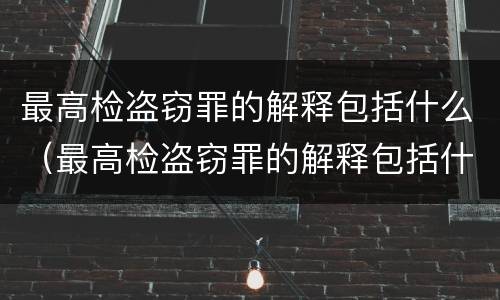 最高检盗窃罪的解释包括什么（最高检盗窃罪的解释包括什么案件）