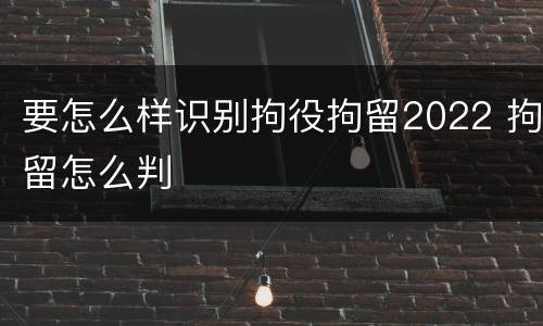 要怎么样识别拘役拘留2022 拘留怎么判