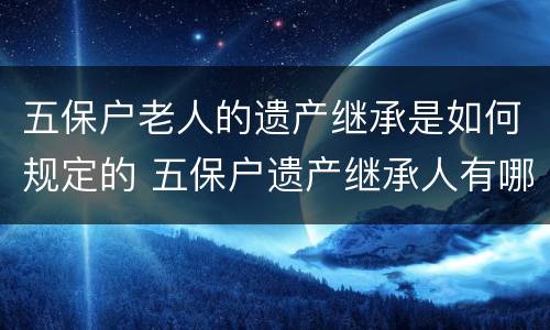 五保户老人的遗产继承是如何规定的 五保户遗产继承人有哪些