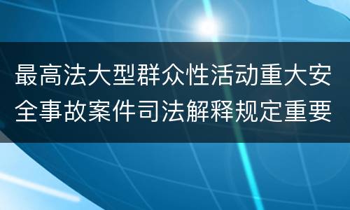 最高法大型群众性活动重大安全事故案件司法解释规定重要内容有哪些