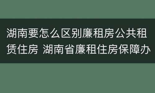 湖南要怎么区别廉租房公共租赁住房 湖南省廉租住房保障办法