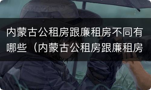 内蒙古公租房跟廉租房不同有哪些（内蒙古公租房跟廉租房不同有哪些区别）