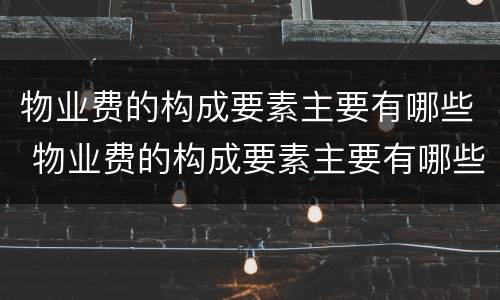 物业费的构成要素主要有哪些 物业费的构成要素主要有哪些方面