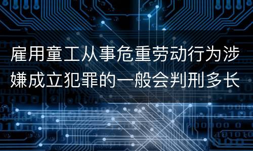 雇用童工从事危重劳动行为涉嫌成立犯罪的一般会判刑多长时间