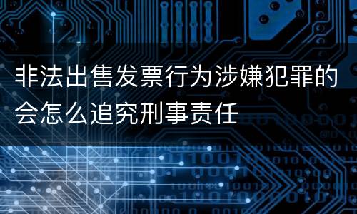 非法出售发票行为涉嫌犯罪的会怎么追究刑事责任