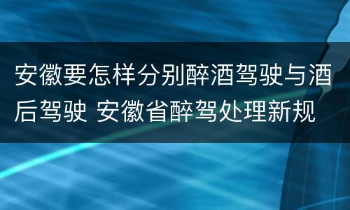 安徽要怎样分别醉酒驾驶与酒后驾驶 安徽省醉驾处理新规