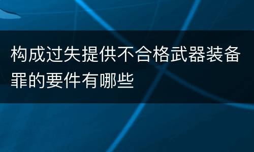 构成过失提供不合格武器装备罪的要件有哪些