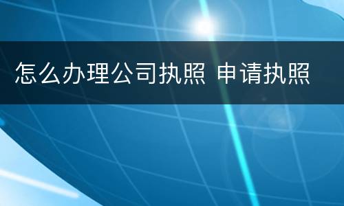 怎么办理公司执照 申请执照