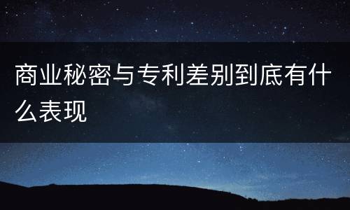 商业秘密与专利差别到底有什么表现