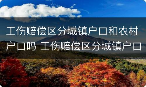 工伤赔偿区分城镇户口和农村户口吗 工伤赔偿区分城镇户口和农村户口吗有区别吗