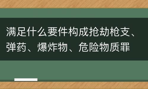 满足什么要件构成抢劫枪支、弹药、爆炸物、危险物质罪