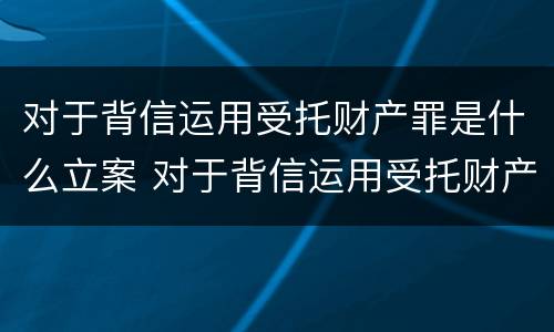 对于背信运用受托财产罪是什么立案 对于背信运用受托财产罪是什么立案条件