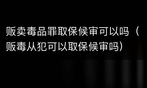 贩卖毒品罪取保候审可以吗（贩毒从犯可以取保候审吗）