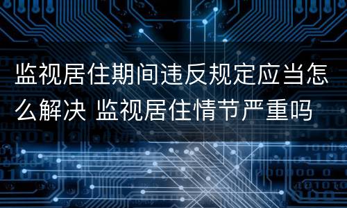 监视居住期间违反规定应当怎么解决 监视居住情节严重吗