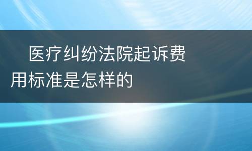 　医疗纠纷法院起诉费用标准是怎样的