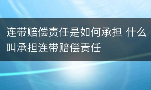 连带赔偿责任是如何承担 什么叫承担连带赔偿责任