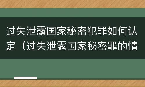 过失泄露国家秘密犯罪如何认定（过失泄露国家秘密罪的情形有哪些?）