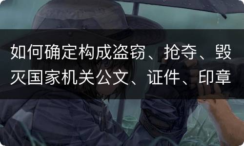 如何确定构成盗窃、抢夺、毁灭国家机关公文、证件、印章罪