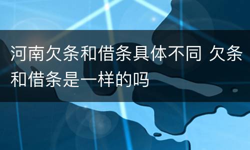 河南欠条和借条具体不同 欠条和借条是一样的吗