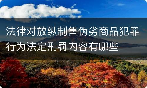 法律对放纵制售伪劣商品犯罪行为法定刑罚内容有哪些