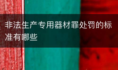 非法生产专用器材罪处罚的标准有哪些